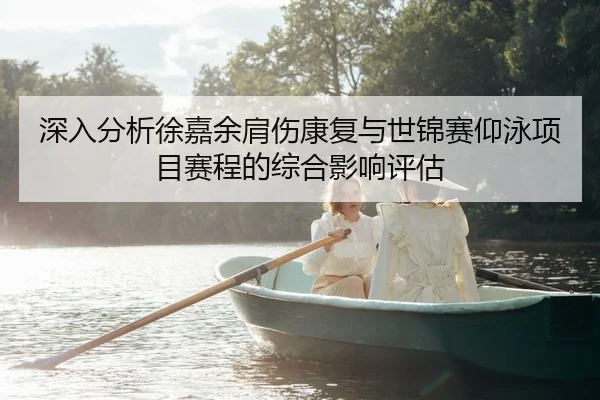深入分析徐嘉余肩伤康复与世锦赛仰泳项目赛程的综合影响评估